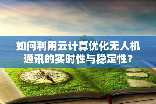 如何利用云计算优化无人机通讯的实时性与稳定性？