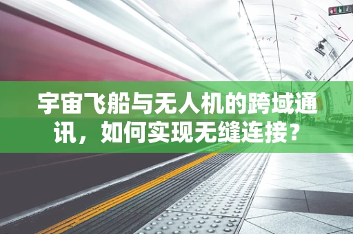 宇宙飞船与无人机的跨域通讯，如何实现无缝连接？