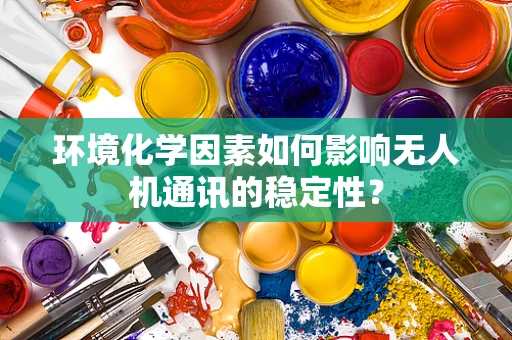 环境化学因素如何影响无人机通讯的稳定性？