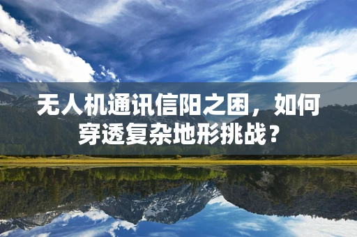 无人机通讯信阳之困，如何穿透复杂地形挑战？