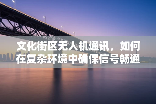 文化街区无人机通讯，如何在复杂环境中确保信号畅通？