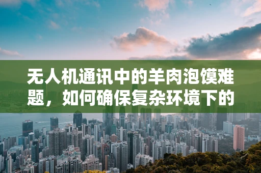无人机通讯中的羊肉泡馍难题，如何确保复杂环境下的稳定信号传输？