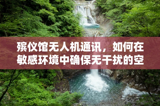 殡仪馆无人机通讯，如何在敏感环境中确保无干扰的空中联络？