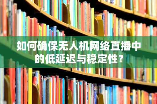 如何确保无人机网络直播中的低延迟与稳定性？