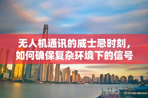 无人机通讯的威士忌时刻，如何确保复杂环境下的信号稳定？