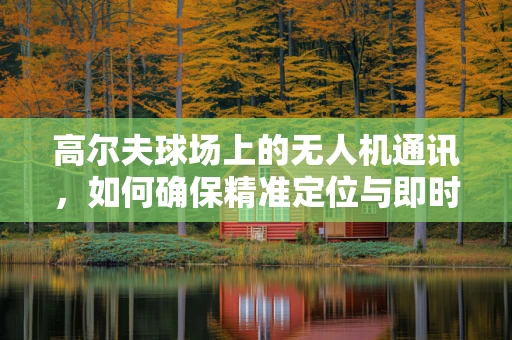 高尔夫球场上的无人机通讯，如何确保精准定位与即时反馈？