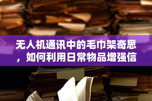 无人机通讯中的毛巾架奇思，如何利用日常物品增强信号稳定性？