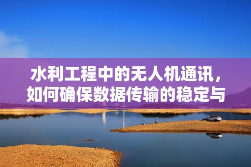 水利工程中的无人机通讯，如何确保数据传输的稳定与安全？