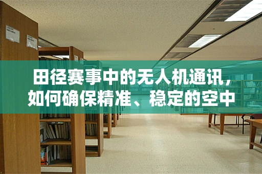 田径赛事中的无人机通讯，如何确保精准、稳定的空中视角？