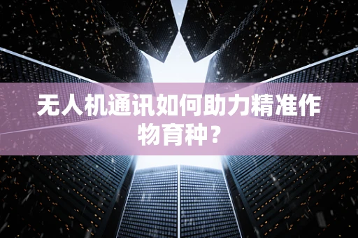 无人机通讯如何助力精准作物育种？