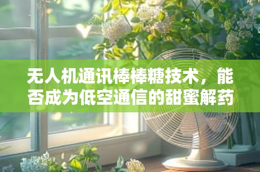 无人机通讯棒棒糖技术，能否成为低空通信的甜蜜解药？