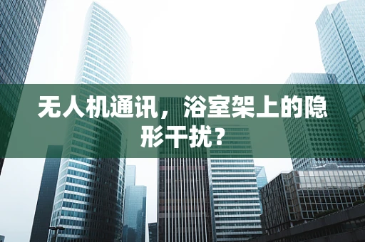 无人机通讯，浴室架上的隐形干扰？
