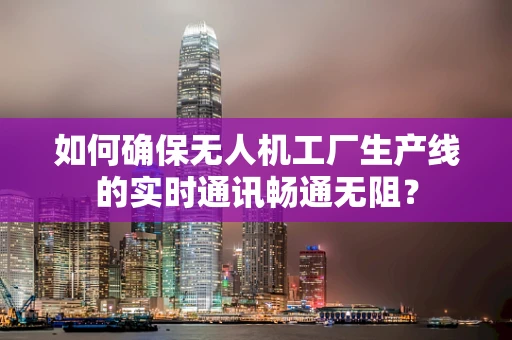 如何确保无人机工厂生产线的实时通讯畅通无阻？