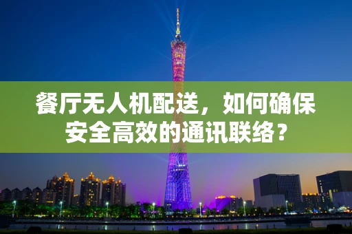 餐厅无人机配送，如何确保安全高效的通讯联络？
