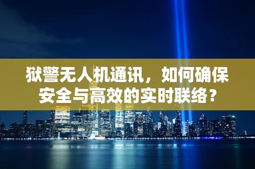 狱警无人机通讯，如何确保安全与高效的实时联络？