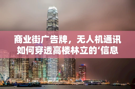 商业街广告牌，无人机通讯如何穿透高楼林立的‘信息迷雾’？