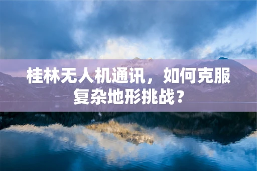 桂林无人机通讯，如何克服复杂地形挑战？