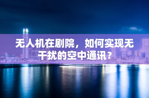 无人机在剧院，如何实现无干扰的空中通讯？