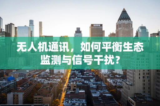 无人机通讯，如何平衡生态监测与信号干扰？