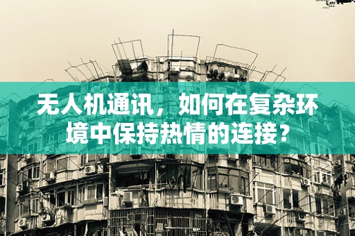 无人机通讯，如何在复杂环境中保持热情的连接？