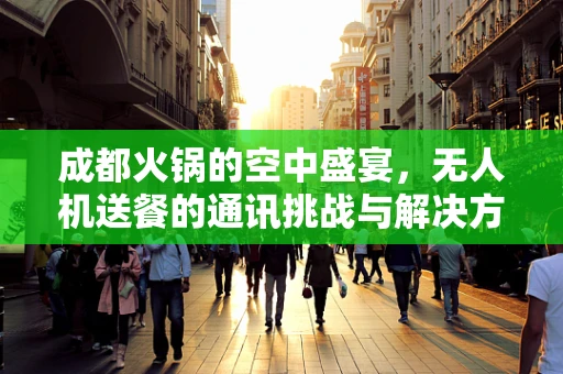 成都火锅的空中盛宴，无人机送餐的通讯挑战与解决方案