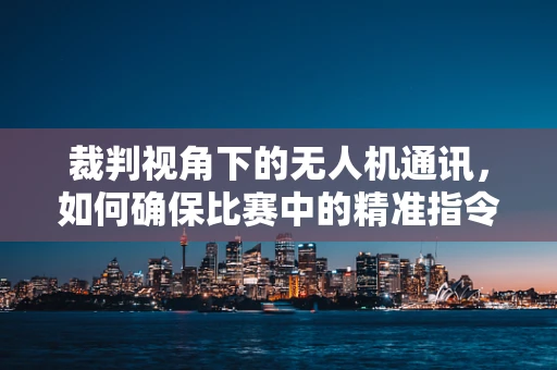 裁判视角下的无人机通讯，如何确保比赛中的精准指令传递？