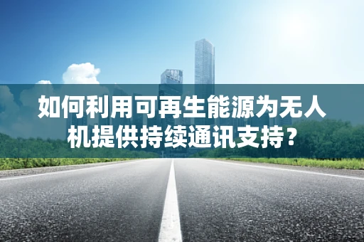 如何利用可再生能源为无人机提供持续通讯支持？