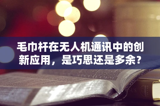 毛巾杆在无人机通讯中的创新应用，是巧思还是多余？