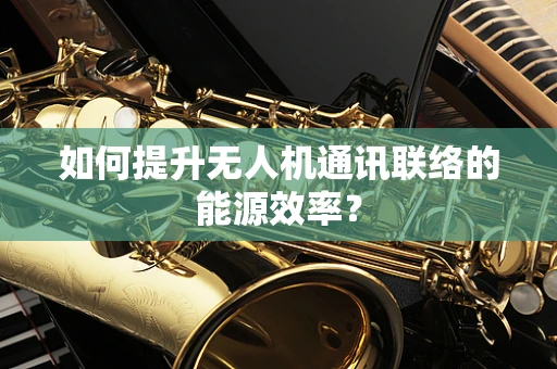如何提升无人机通讯联络的能源效率？