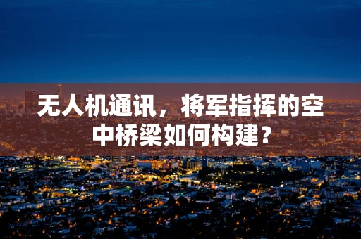 无人机通讯，将军指挥的空中桥梁如何构建？