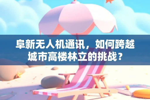 阜新无人机通讯，如何跨越城市高楼林立的挑战？
