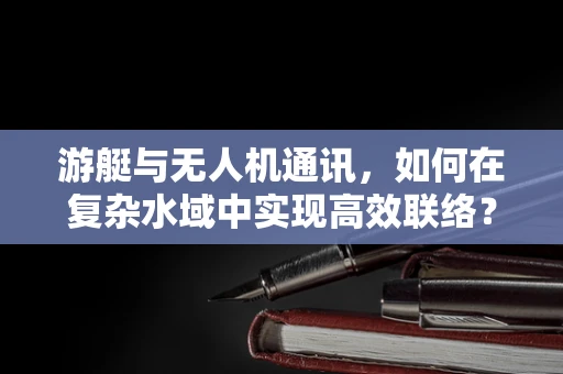 游艇与无人机通讯，如何在复杂水域中实现高效联络？