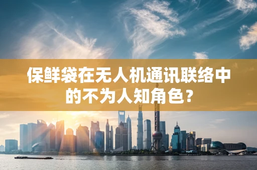 保鲜袋在无人机通讯联络中的不为人知角色？