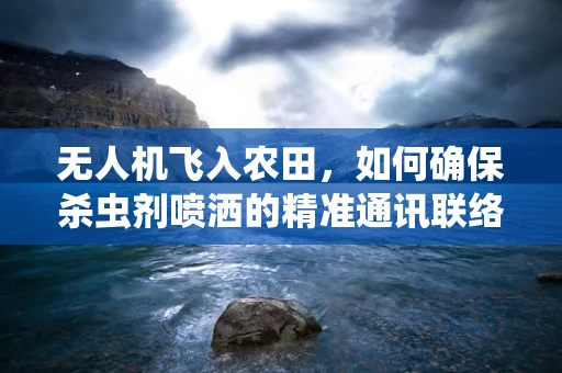 无人机飞入农田，如何确保杀虫剂喷洒的精准通讯联络？