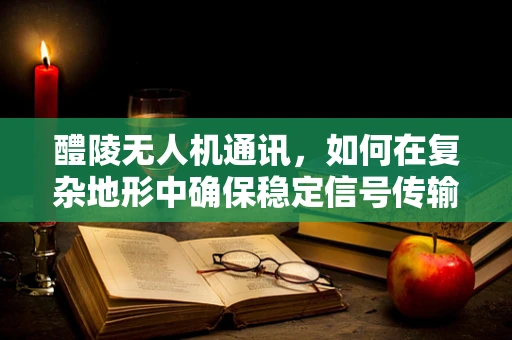 醴陵无人机通讯，如何在复杂地形中确保稳定信号传输？