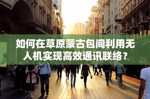 如何在草原蒙古包间利用无人机实现高效通讯联络？
