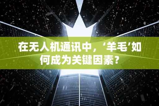 在无人机通讯中，‘羊毛’如何成为关键因素？