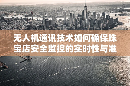 无人机通讯技术如何确保珠宝店安全监控的实时性与准确性？