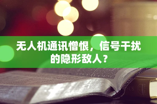 无人机通讯憎恨，信号干扰的隐形敌人？