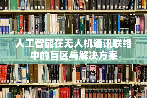 人工智能在无人机通讯联络中的盲区与解决方案