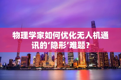 物理学家如何优化无人机通讯的‘隐形’难题？