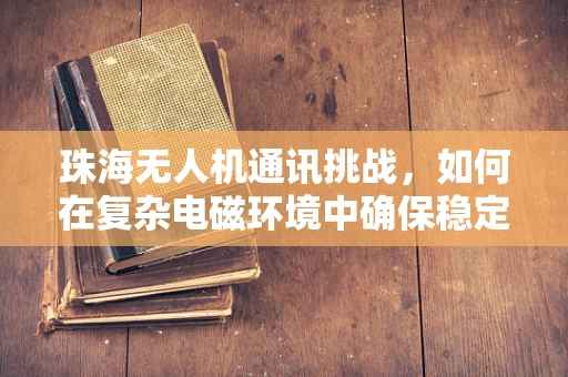 珠海无人机通讯挑战，如何在复杂电磁环境中确保稳定信号传输？
