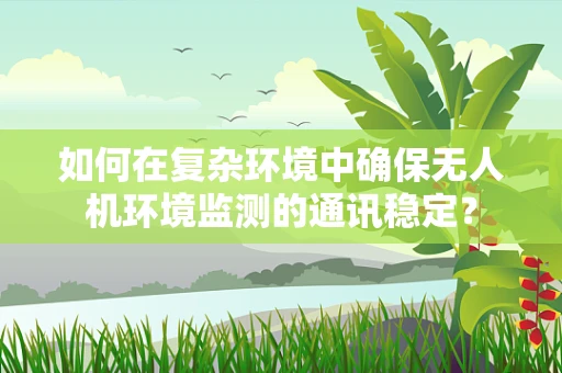 如何在复杂环境中确保无人机环境监测的通讯稳定？