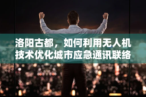 洛阳古都，如何利用无人机技术优化城市应急通讯联络？