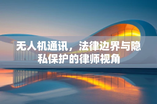 无人机通讯，法律边界与隐私保护的律师视角
