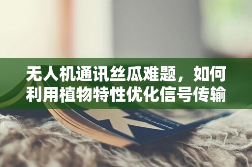 无人机通讯丝瓜难题，如何利用植物特性优化信号传输？