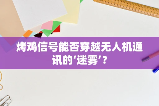 烤鸡信号能否穿越无人机通讯的‘迷雾’？