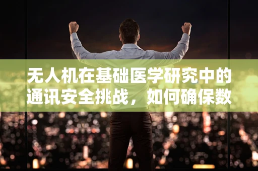 无人机在基础医学研究中的通讯安全挑战，如何确保数据传输的隐私与安全？