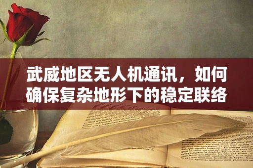 武威地区无人机通讯，如何确保复杂地形下的稳定联络？