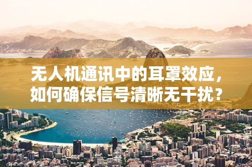 无人机通讯中的耳罩效应，如何确保信号清晰无干扰？